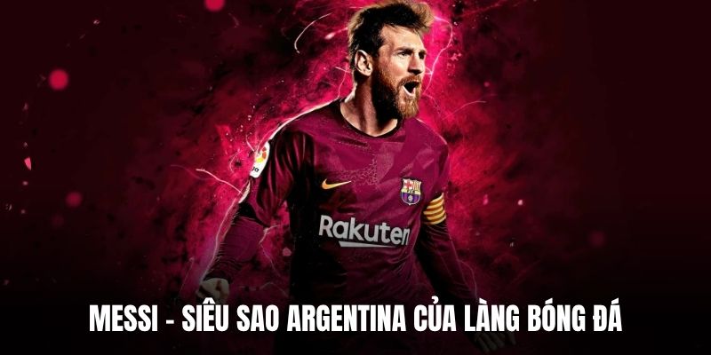 Messi – Siêu sao Argentina của làng bóng đá
